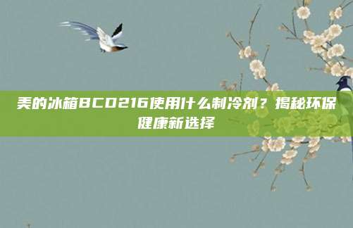 美的冰箱BCD216使用什么制冷剂？揭秘环保健康新选择
