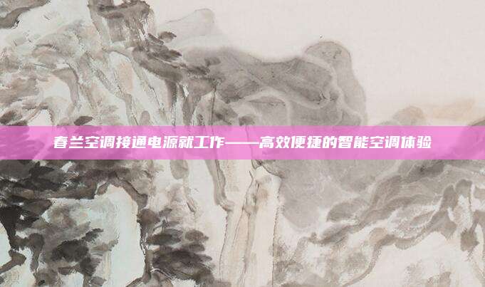 春兰空调接通电源就工作——高效便捷的智能空调体验