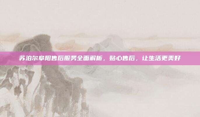 苏泊尔阜阳售后服务全面解析，贴心售后，让生活更美好