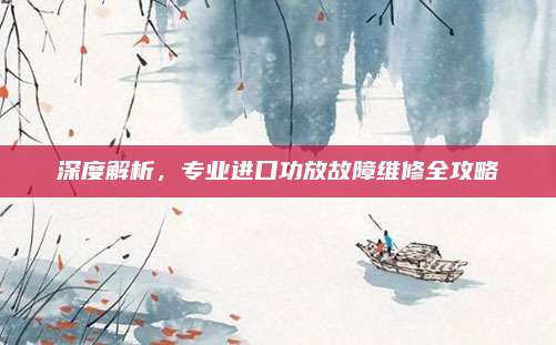深度解析，专业进口功放故障维修全攻略