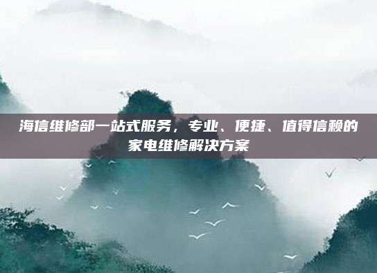 海信维修部一站式服务，专业、便捷、值得信赖的家电维修解决方案