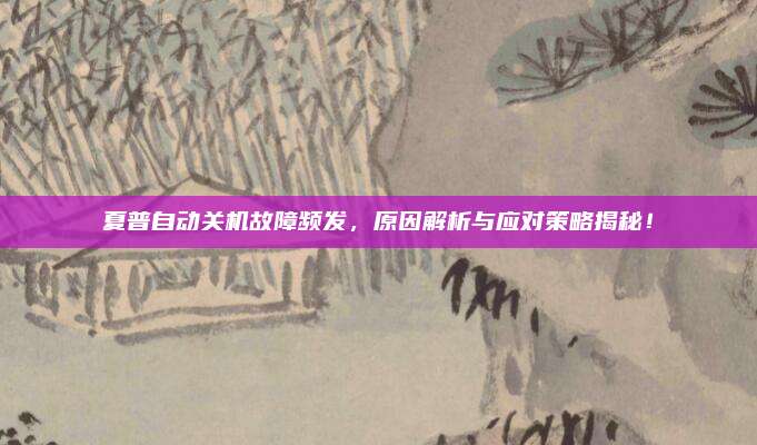 夏普自动关机故障频发，原因解析与应对策略揭秘！