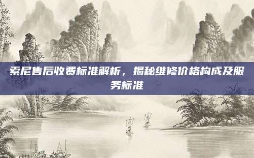 索尼售后收费标准解析,揭秘维修价格构成及服务标准