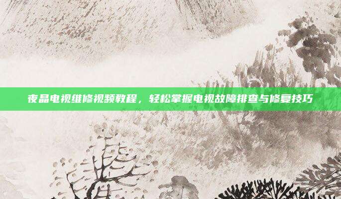 夜晶电视维修视频教程，轻松掌握电视故障排查与修复技巧