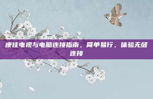 康佳电视与电脑连接指南，简单易行，体验无缝连接