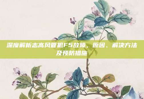 深度解析志高风管机F5故障，原因、解决方法及预防措施