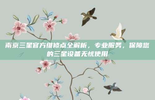 南京三星官方维修点全解析，专业服务，保障您的三星设备无忧使用