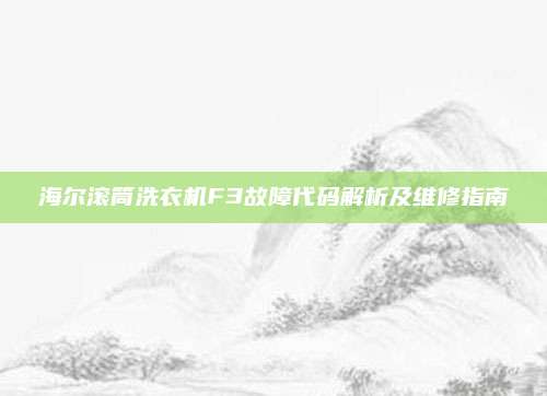 海尔滚筒洗衣机F3故障代码解析及维修指南