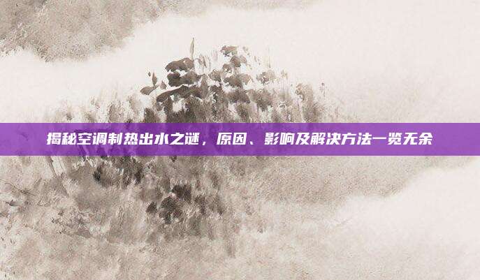 揭秘空调制热出水之谜，原因、影响及解决方法一览无余