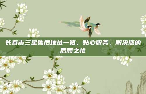 长春市三星售后地址一览，贴心服务，解决您的后顾之忧