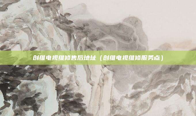 创维电视维修售后地址（创维电视维修服务点）
