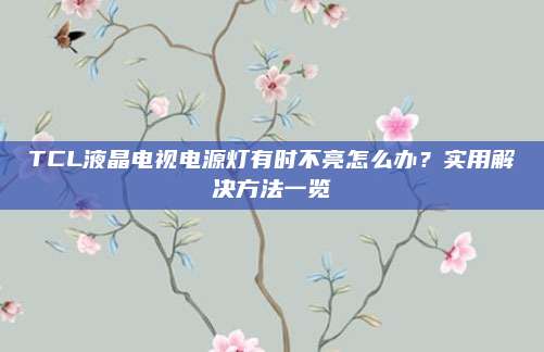 TCL液晶电视电源灯有时不亮怎么办？实用解决方法一览