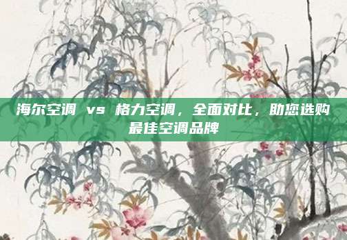 海尔空调 vs 格力空调，全面对比，助您选购最佳空调品牌