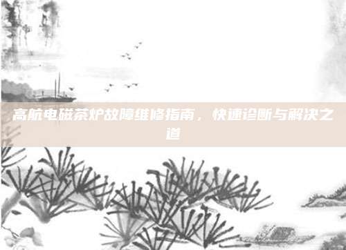 高航电磁茶炉故障维修指南，快速诊断与解决之道
