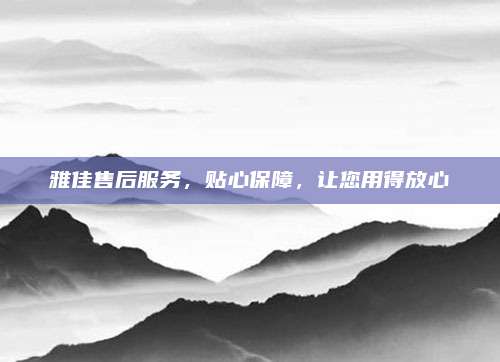 雅佳售后服务，贴心保障，让您用得放心