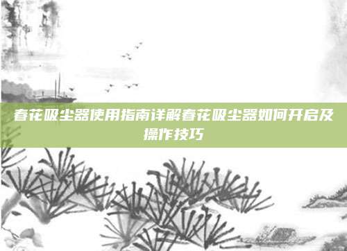 春花吸尘器使用指南详解春花吸尘器如何开启及操作技巧