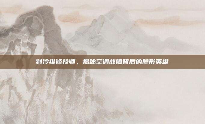 制冷维修技师，揭秘空调故障背后的隐形英雄