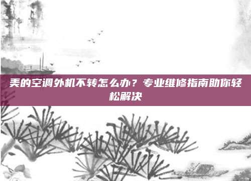 美的空调外机不转怎么办？专业维修指南助你轻松解决