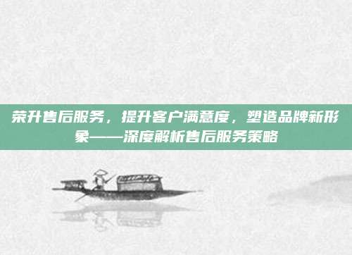 荣升售后服务，提升客户满意度，塑造品牌新形象——深度解析售后服务策略