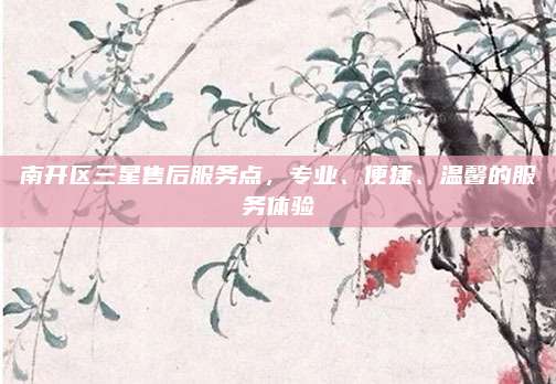 南开区三星售后服务点，专业、便捷、温馨的服务体验
