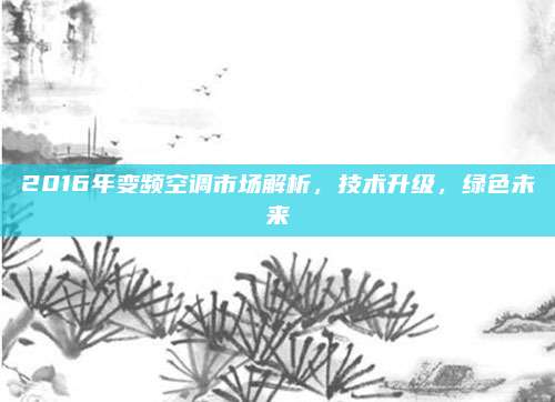 2016年变频空调市场解析，技术升级，绿色未来