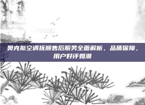 奥克斯空调抚顺售后服务全面解析，品质保障，用户好评如潮