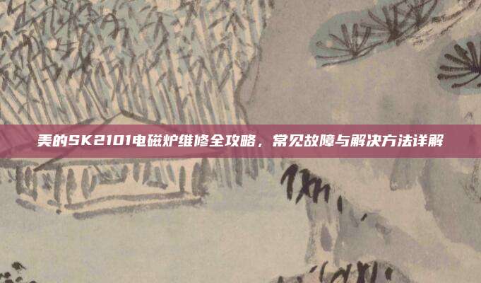 美的SK2101电磁炉维修全攻略，常见故障与解决方法详解