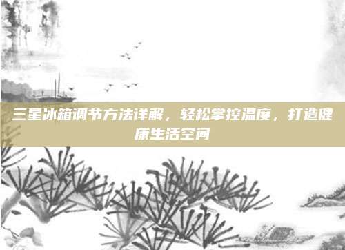 三星冰箱调节方法详解，轻松掌控温度，打造健康生活空间