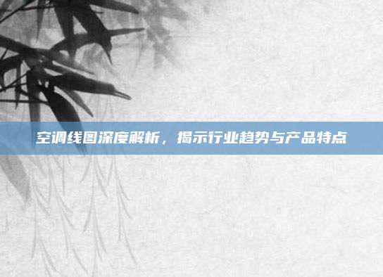 空调线图深度解析，揭示行业趋势与产品特点