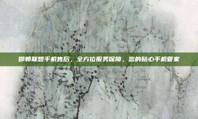 邯郸联想手机售后，全方位服务保障，您的贴心手机管家