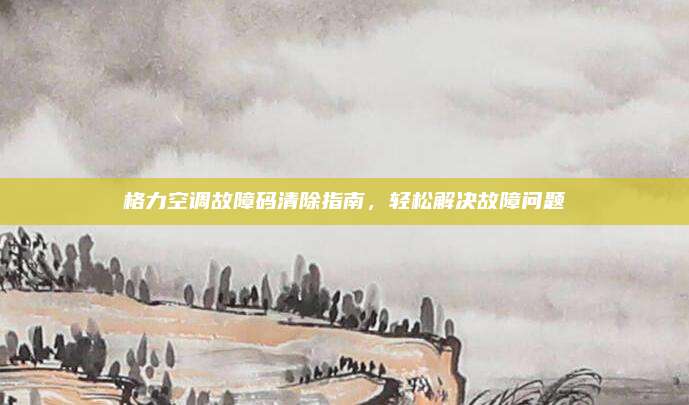 格力空调故障码清除指南，轻松解决故障问题