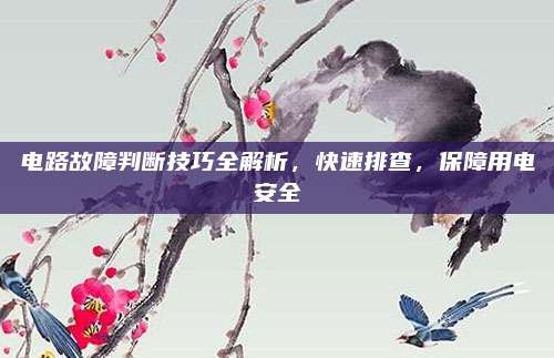 电路故障判断技巧全解析，快速排查，保障用电安全