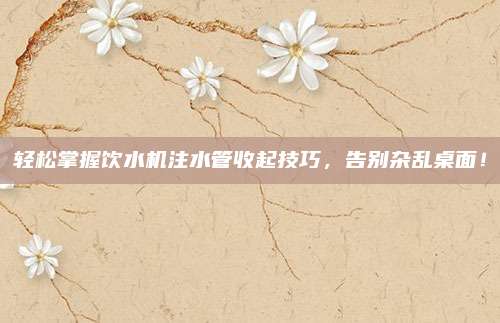 轻松掌握饮水机注水管收起技巧，告别杂乱桌面！