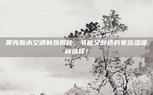 奥克斯水空调制热揭秘，节能又舒适的家庭温暖新选择！