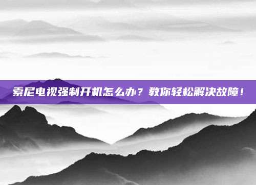 索尼电视强制开机怎么办？教你轻松解决故障！