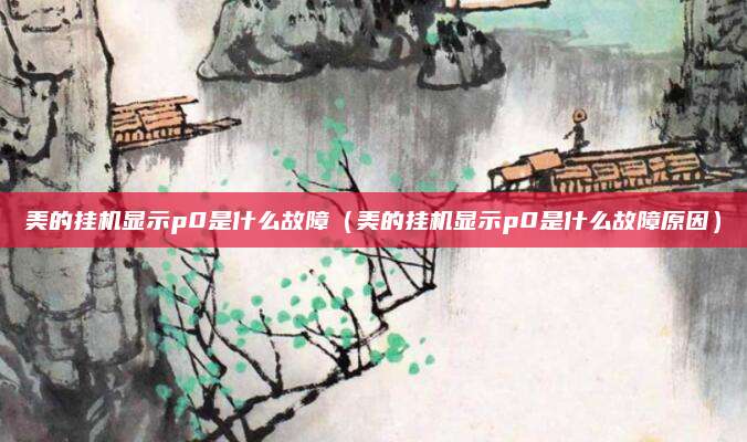 美的挂机显示p0是什么故障（美的挂机显示p0是什么故障原因）