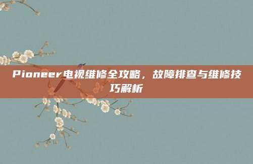 Pioneer电视维修全攻略，故障排查与维修技巧解析
