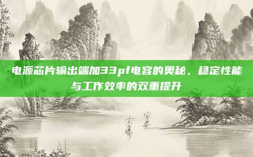 电源芯片输出端加33pf电容的奥秘，稳定性能与工作效率的双重提升