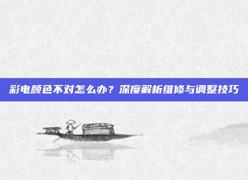 彩电颜色不对怎么办？深度解析维修与调整技巧