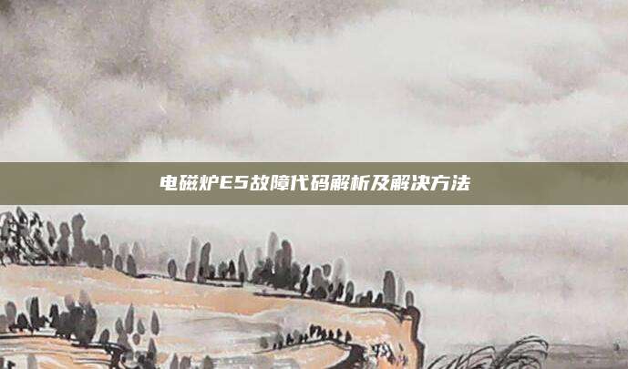 电磁炉E5故障代码解析及解决方法