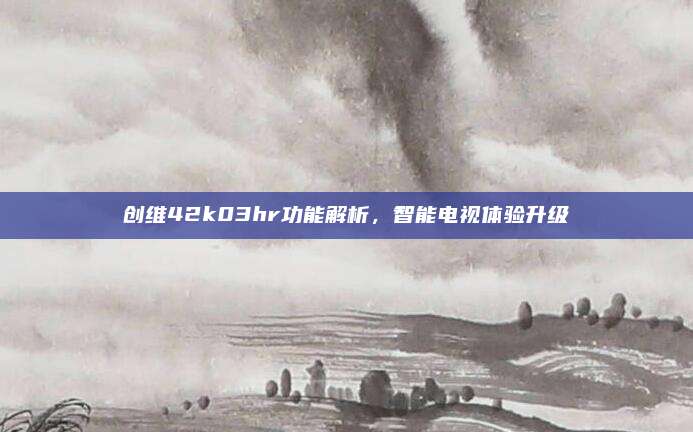 创维42k03hr功能解析，智能电视体验升级