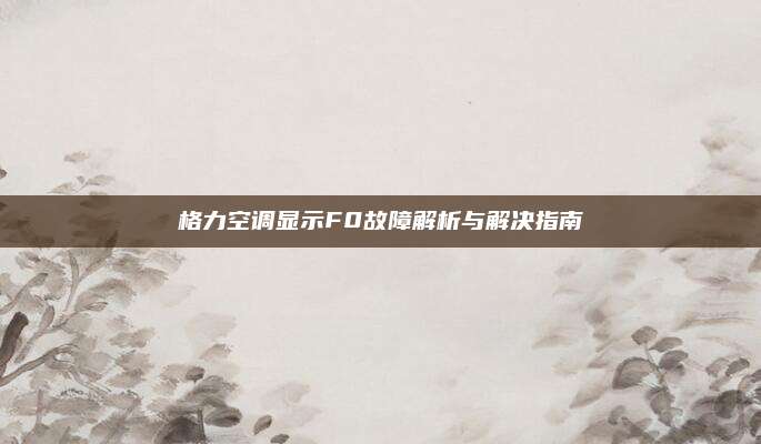 格力空调显示F0故障解析与解决指南