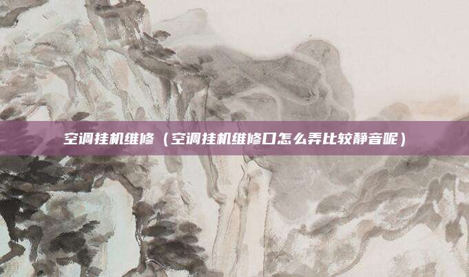 空调挂机维修（空调挂机维修口怎么弄比较静音呢）
