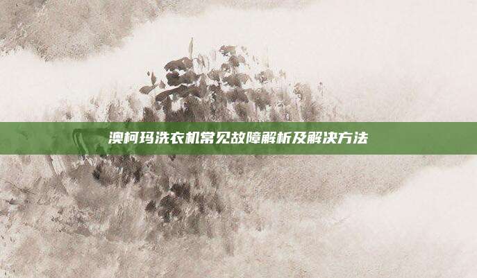 澳柯玛洗衣机常见故障解析及解决方法