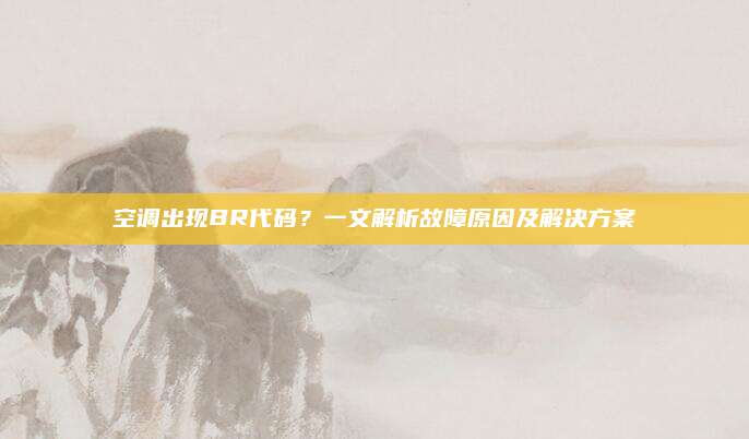 空调出现BR代码？一文解析故障原因及解决方案