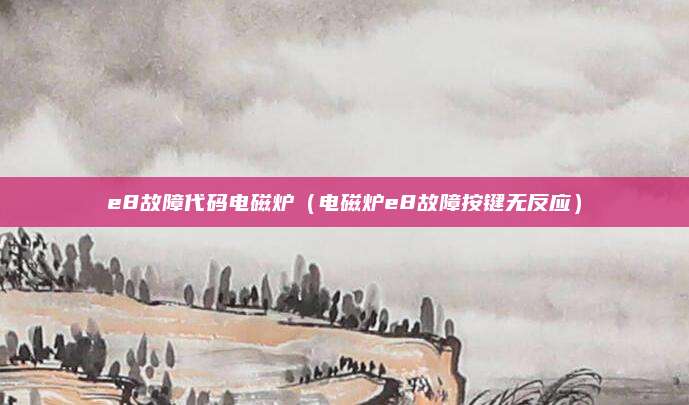 e8故障代码电磁炉(电磁炉e8故障按键无反应)