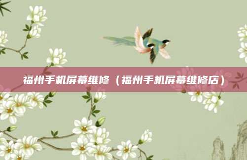 福州手机屏幕维修（福州手机屏幕维修店）