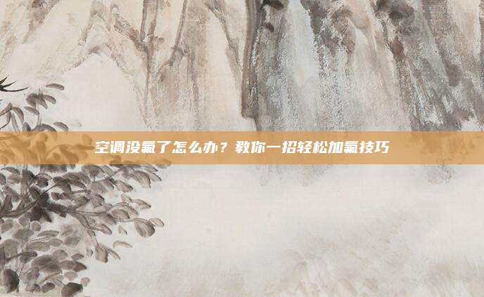 空调没氟了怎么办？教你一招轻松加氟技巧