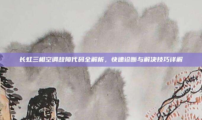 长虹三相空调故障代码全解析，快速诊断与解决技巧详解