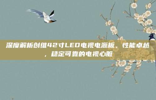 深度解析创维42寸LED电视电源板,性能卓越,稳定可靠的电视心脏